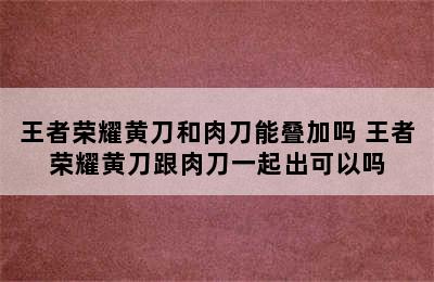 王者荣耀黄刀和肉刀能叠加吗 王者荣耀黄刀跟肉刀一起出可以吗